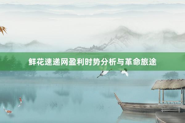 鲜花速递网盈利时势分析与革命旅途